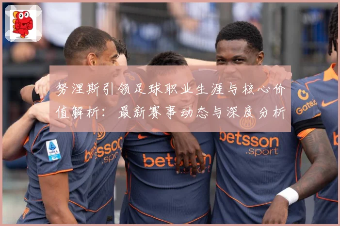 努涅斯引领足球职业生涯与核心价值解析：最新赛事动态与深度分析