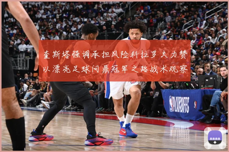 奎斯塔强调承担风险科拉罗夫力赞以漂亮足球问鼎冠军之路战术观察：最新赛事动态与深度分析