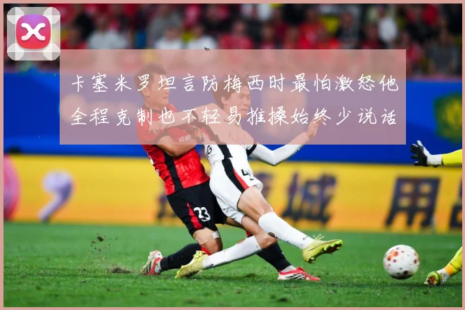 卡塞米罗坦言防梅西时最怕激怒他全程克制也不轻易推搡始终少说话战术观察：最新赛事动态与深度分析