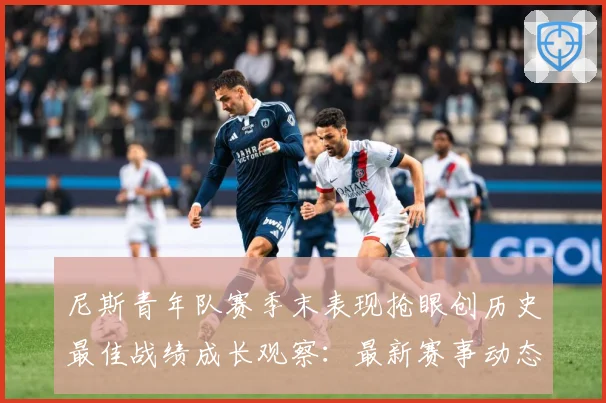 尼斯青年队赛季末表现抢眼创历史最佳战绩成长观察：最新赛事动态与深度分析