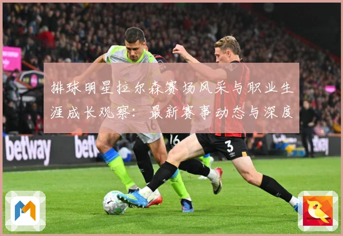 排球明星拉尔森赛场风采与职业生涯成长观察：最新赛事动态与深度分析