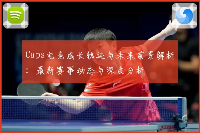 Caps电竞成长轨迹与未来前景解析：最新赛事动态与深度分析