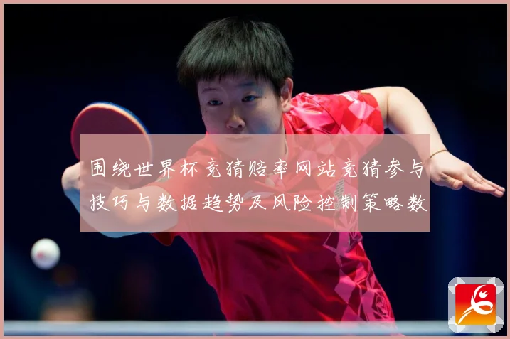 围绕世界杯竞猜赔率网站竞猜参与技巧与数据趋势及风险控制策略数据研判：最新赛事动态与深度分析