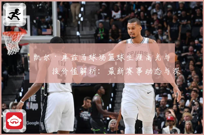 凯尔·库兹马球场篮球生涯高光与竞技价值解析：最新赛事动态与深度分析