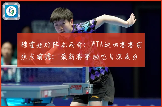 穆霍娃对阵本西奇：WTA巡回赛赛前焦点前瞻：最新赛事动态与深度分析