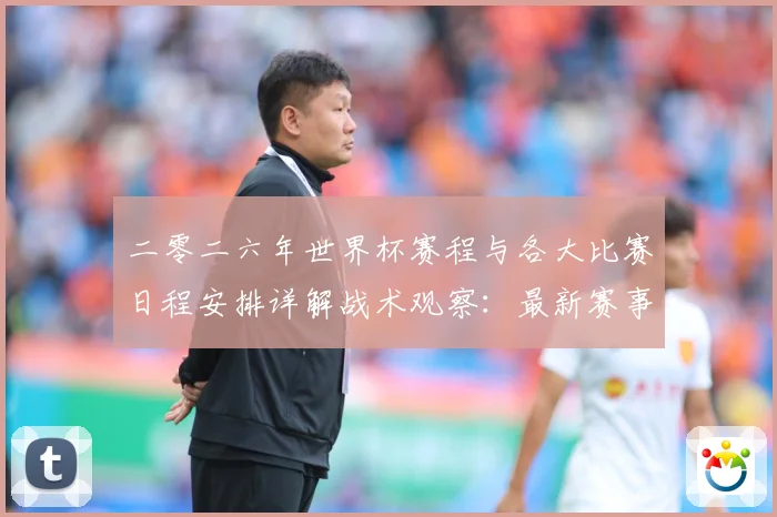 二零二六年世界杯赛程与各大比赛日程安排详解战术观察：最新赛事动态与深度分析