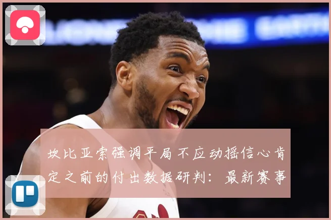 坎比亚索强调平局不应动摇信心肯定之前的付出数据研判：最新赛事动态与深度分析