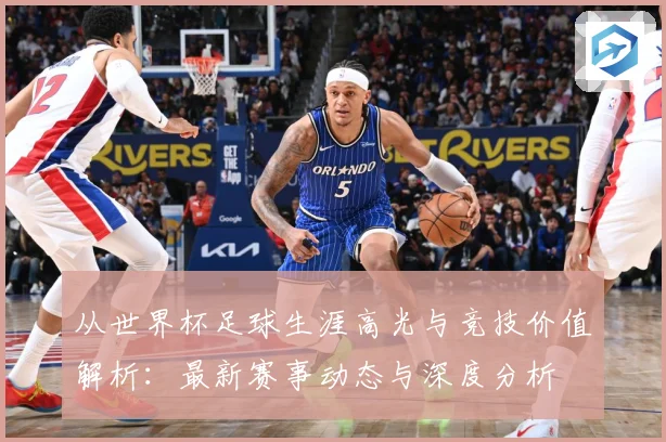 从世界杯足球生涯高光与竞技价值解析：最新赛事动态与深度分析