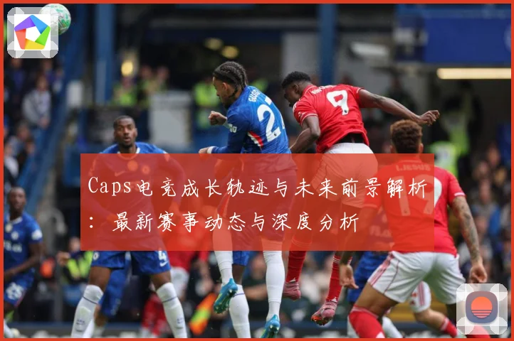 Caps电竞成长轨迹与未来前景解析：最新赛事动态与深度分析