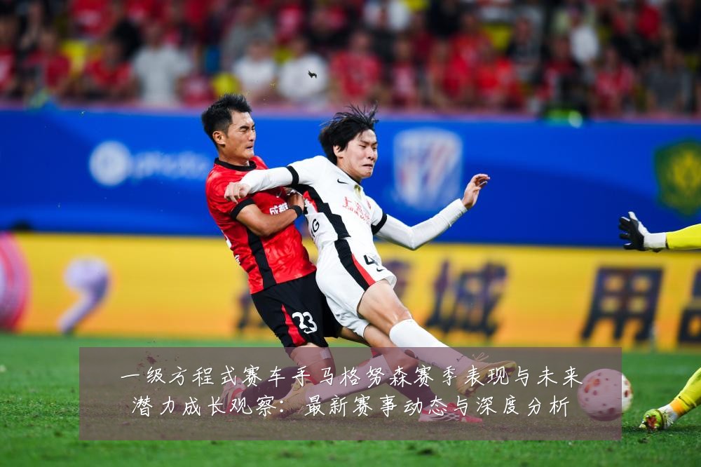一级方程式赛车手马格努森赛季表现与未来潜力成长观察：最新赛事动态与深度分析