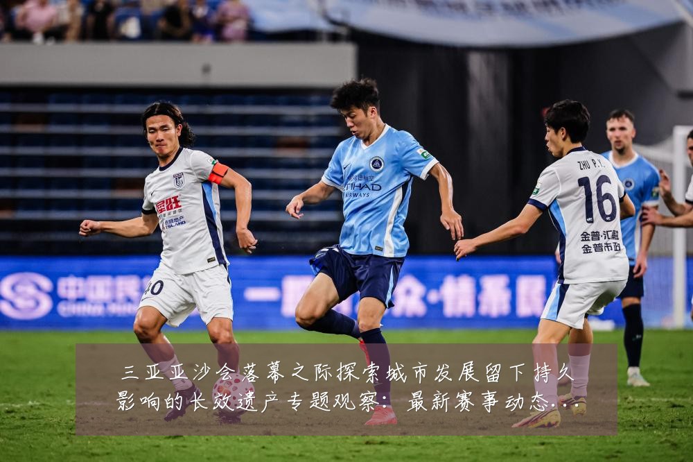 三亚亚沙会落幕之际探索城市发展留下持久影响的长效遗产专题观察:最新赛事动态与深度分析