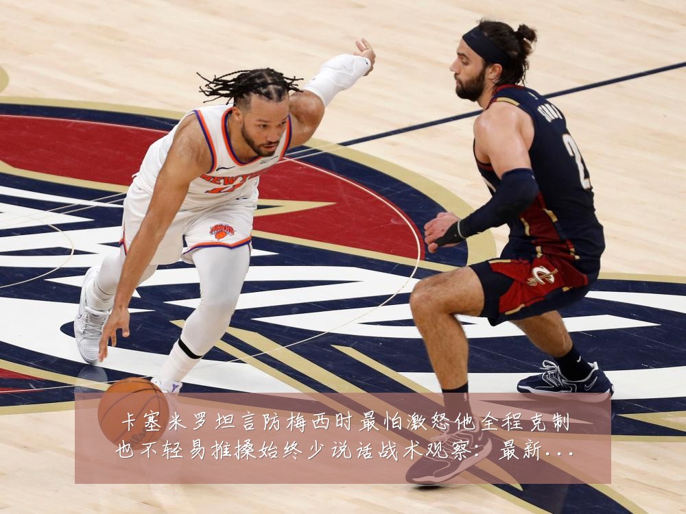 卡塞米罗坦言防梅西时最怕激怒他全程克制也不轻易推搡始终少说话战术观察：最新赛事动态与深度分析