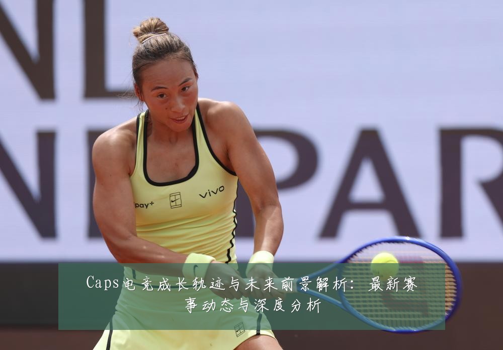 Caps电竞成长轨迹与未来前景解析：最新赛事动态与深度分析