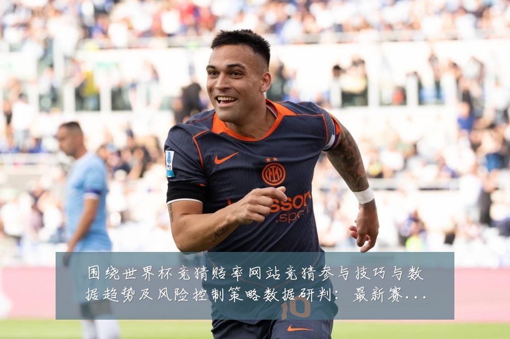 围绕世界杯竞猜赔率网站竞猜参与技巧与数据趋势及风险控制策略数据研判：最新赛事动态与深度分析