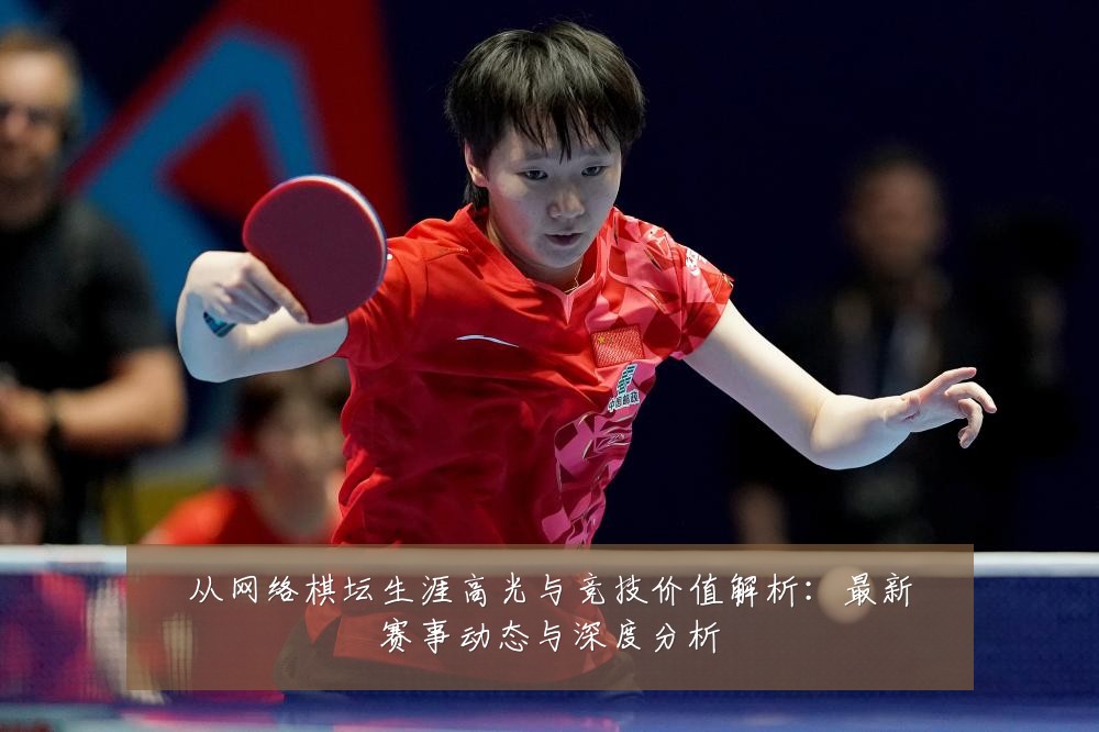 从网络棋坛生涯高光与竞技价值解析：最新赛事动态与深度分析