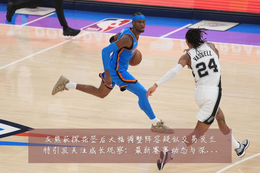 灰熊获探花签后大幅调整阵容疑似交易莫兰特引发关注成长观察：最新赛事动态与深度分析