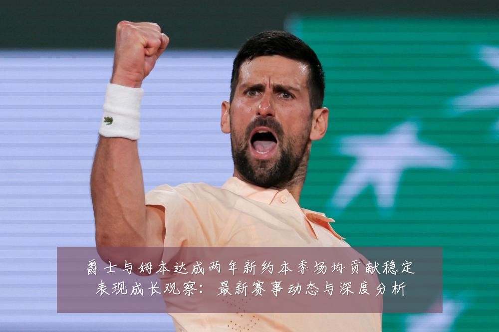 爵士与姆本达成两年新约本季场均贡献稳定表现成长观察：最新赛事动态与深度分析