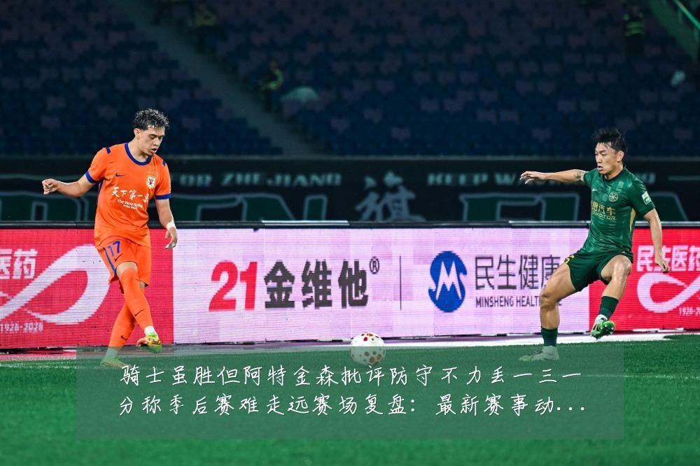 骑士虽胜但阿特金森批评防守不力丢一三一分称季后赛难走远赛场复盘：最新赛事动态与深度分析
