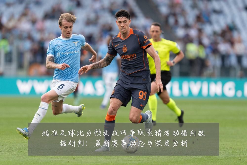 精准足球比分预测技巧争取竞猜活动福利数据研判：最新赛事动态与深度分析