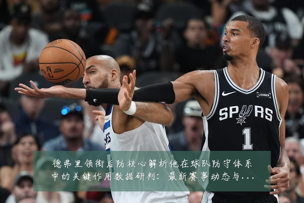 德弗里领衔后防核心解析他在球队防守体系中的关键作用数据研判：最新赛事动态与深度分析