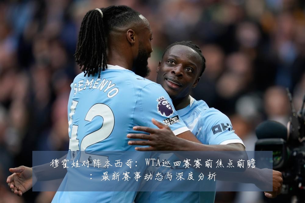 穆霍娃对阵本西奇：WTA巡回赛赛前焦点前瞻：最新赛事动态与深度分析