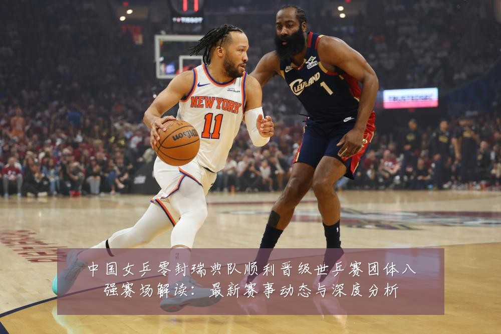 中国女乒零封瑞典队顺利晋级世乒赛团体八强赛场解读：最新赛事动态与深度分析
